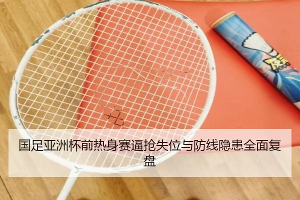 国足亚洲杯前热身赛逼抢失位与防线隐患全面复盘