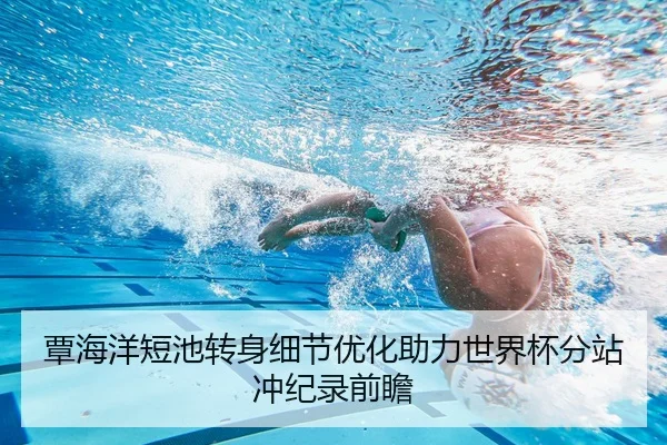 覃海洋短池转身细节优化助力世界杯分站冲纪录前瞻